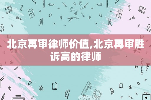 北京再審律師價值,北京再審勝訴高的律師