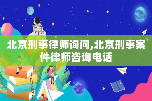 北京刑事律師詢問,北京刑事案件律師咨詢電話