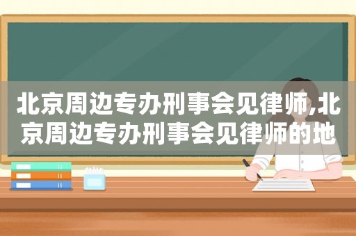 北京周邊專辦刑事會見律師,北京周邊專辦刑事會見律師的地方
