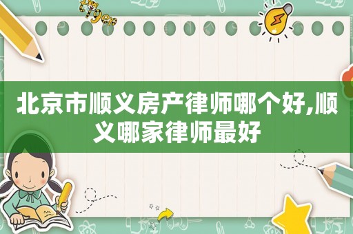 北京市順義房產律師哪個好,順義哪家律師最好