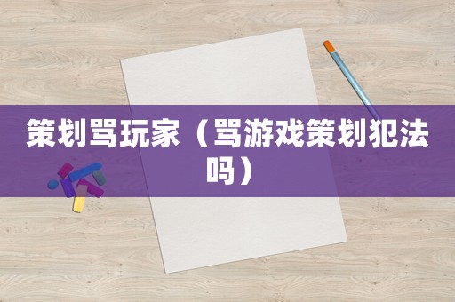 策劃罵玩家（罵游戲策劃犯法嗎）