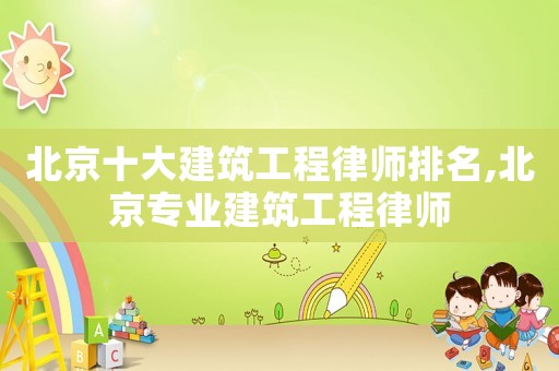北京十大建筑工程律師排名,北京專業(yè)建筑工程律師