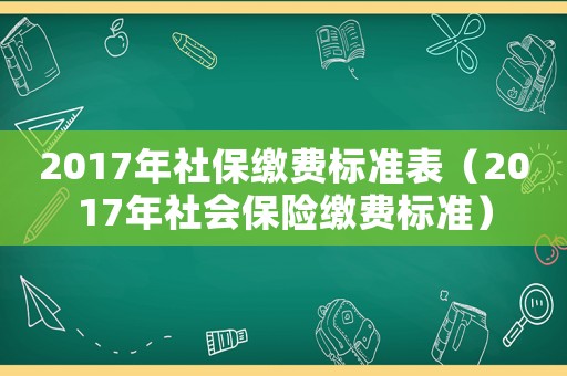 2017年社保繳費標準表（2017年社會保險繳費標準）