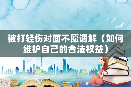 被打輕傷對面不愿調解（如何維護自己的合法權益）