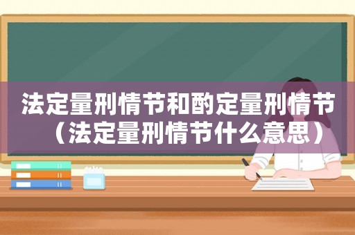 法定量刑情節和酌定量刑情節（法定量刑情節什么意思）