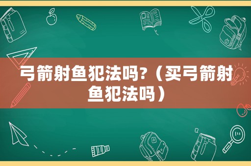 弓箭射魚犯法嗎?（買弓箭射魚犯法嗎）