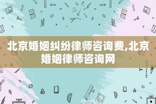 北京婚姻糾紛律師咨詢費,北京婚姻律師咨詢網
