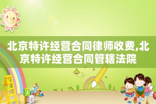 北京特許經營合同律師收費,北京特許經營合同管轄法院