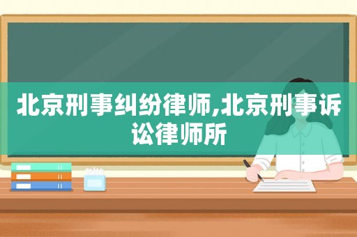 北京刑事糾紛律師,北京刑事訴訟律師所