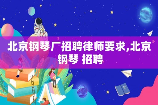 北京鋼琴廠招聘律師要求,北京 鋼琴 招聘
