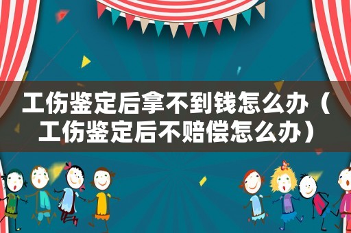 工傷鑒定后拿不到錢怎么辦（工傷鑒定后不賠償怎么辦）