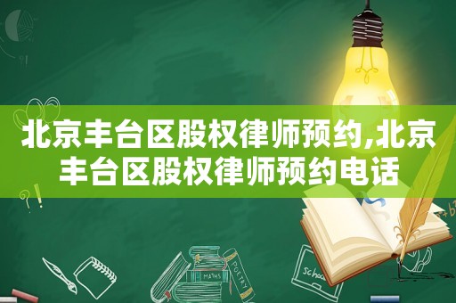 北京豐臺區股權律師預約,北京豐臺區股權律師預約電話