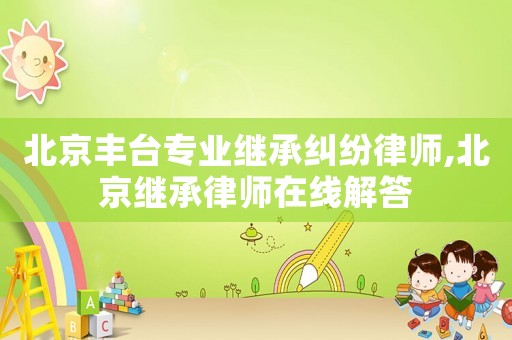 北京豐臺專業繼承糾紛律師,北京繼承律師在線解答
