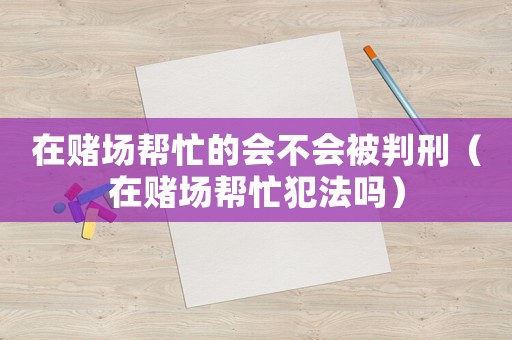 在賭場幫忙的會不會被判刑（在賭場幫忙犯法嗎）