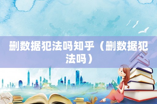 刪數(shù)據(jù)犯法嗎知乎（刪數(shù)據(jù)犯法嗎）
