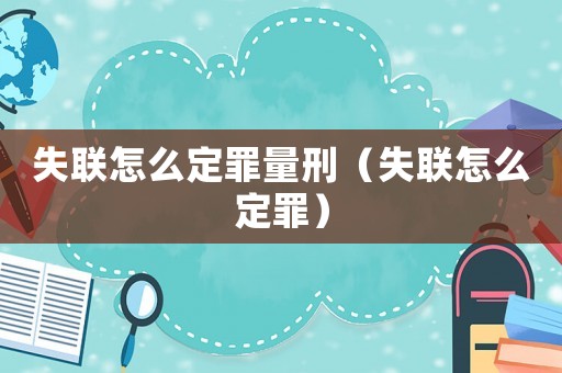 失聯怎么定罪量刑（失聯怎么定罪）
