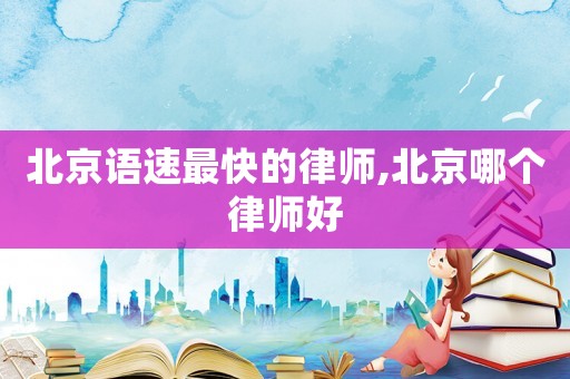 北京語速最快的律師,北京哪個律師好