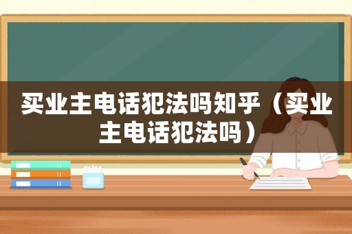 買業(yè)主電話犯法嗎知乎（買業(yè)主電話犯法嗎）