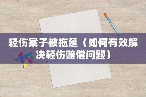 輕傷案子被拖延（如何有效解決輕傷賠償問(wèn)題）