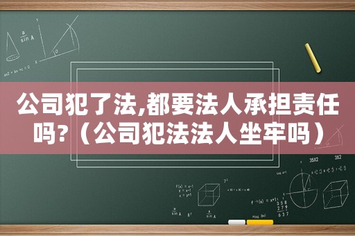 公司犯了法,都要法人承擔(dān)責(zé)任嗎?（公司犯法法人坐牢嗎）