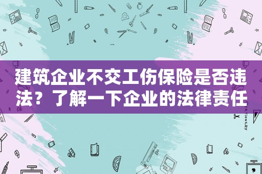 建筑企業不交工傷保險是否違法？了解一下企業的法律責任及應對步驟