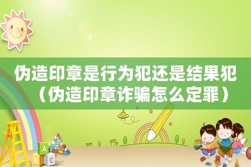 偽造印章是行為犯還是結果犯（偽造印章詐騙怎么定罪）