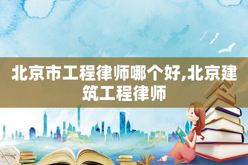 北京市工程律師哪個(gè)好,北京建筑工程律師