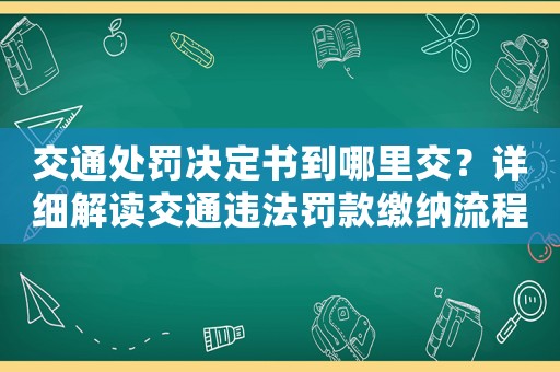 交通處罰決定書到哪里交？詳細解讀交通違法罰款繳納流程