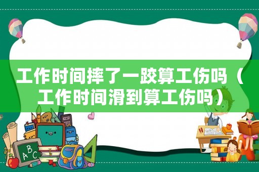 工作時間摔了一跤算工傷嗎（工作時間滑到算工傷嗎）