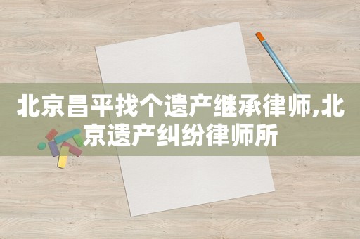 北京昌平找個遺產繼承律師,北京遺產糾紛律師所