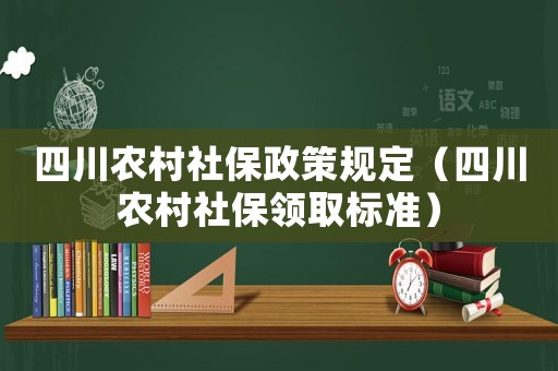 四川農村社保政策規(guī)定（四川農村社保領取標準）