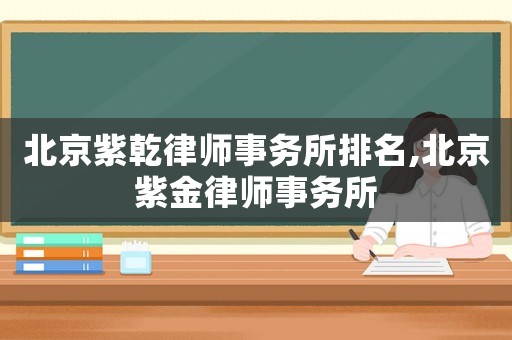 北京紫乾律師事務所排名,北京紫金律師事務所