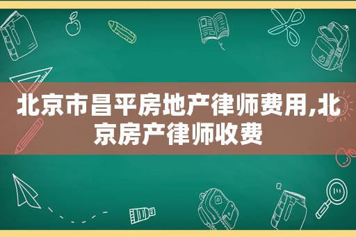北京市昌平房地產律師費用,北京房產律師收費