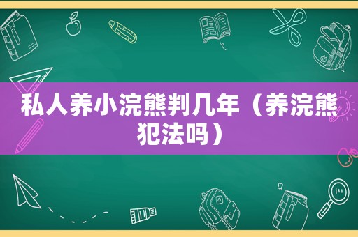 私人養小浣熊判幾年（養浣熊犯法嗎）