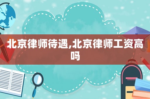 北京律師待遇,北京律師工資高嗎