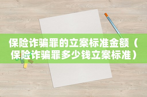 保險(xiǎn)詐騙罪的立案標(biāo)準(zhǔn)金額（保險(xiǎn)詐騙罪多少錢立案標(biāo)準(zhǔn)）