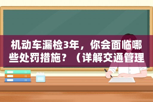 機動車漏檢3年，你會面臨哪些處罰措施？（詳解交通管理局最新規定）