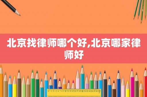 北京找律師哪個好,北京哪家律師好