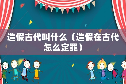 造假古代叫什么（造假在古代怎么定罪）