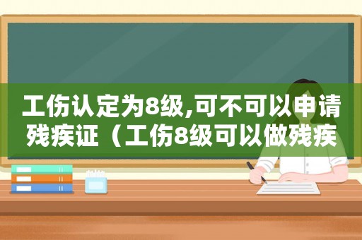工傷認定為8級,可不可以申請殘疾證（工傷8級可以做殘疾人鑒定嗎）