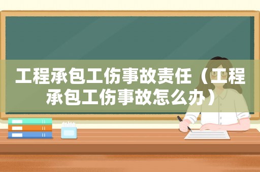 工程承包工傷事故責(zé)任（工程承包工傷事故怎么辦）