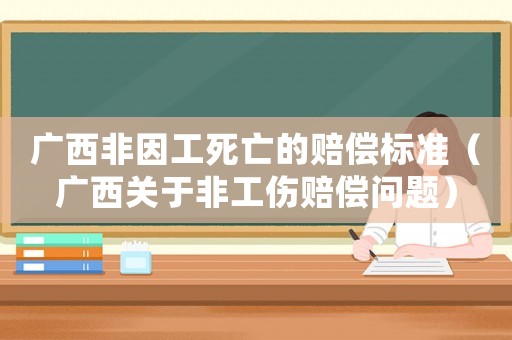 廣西非因工死亡的賠償標(biāo)準(zhǔn)（廣西關(guān)于非工傷賠償問題）