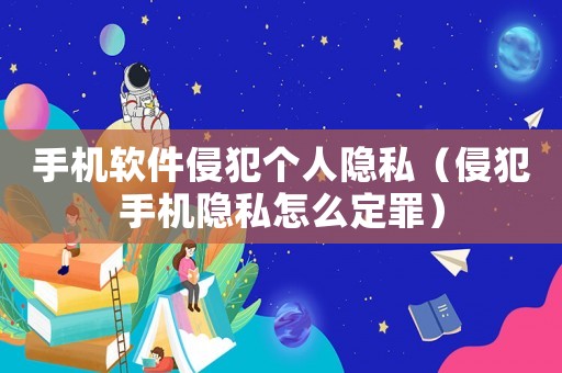 手機軟件侵犯個人隱私（侵犯手機隱私怎么定罪）