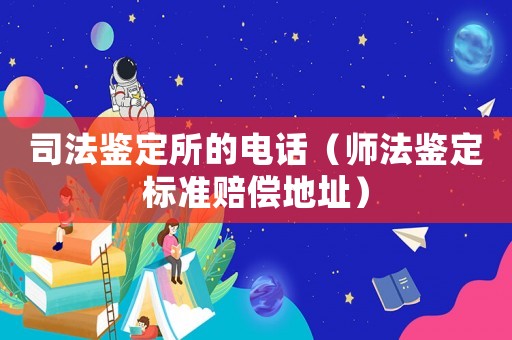 司法鑒定所的電話（師法鑒定標準賠償地址）