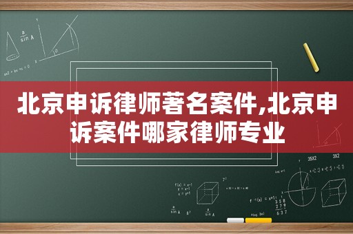 北京申訴律師著名案件,北京申訴案件哪家律師專業
