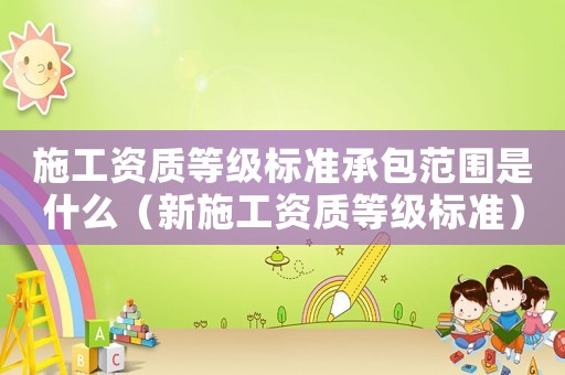 施工資質等級標準承包范圍是什么（新施工資質等級標準）