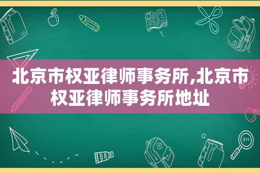 北京市權亞律師事務所,北京市權亞律師事務所地址