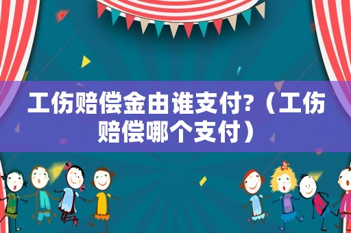 工傷賠償金由誰支付?（工傷賠償哪個支付）
