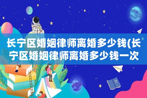 長寧區婚姻律師離婚多少錢(長寧區婚姻律師離婚多少錢一次)