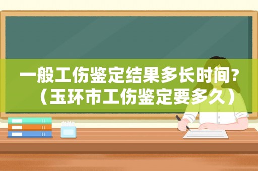 一般工傷鑒定結果多長時間?（玉環市工傷鑒定要多久）